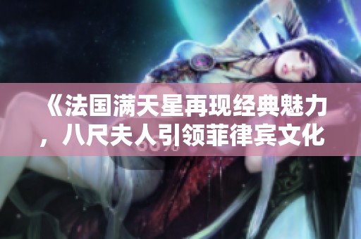 《法国满天星再现经典魅力，八尺夫人引领菲律宾文化风潮》