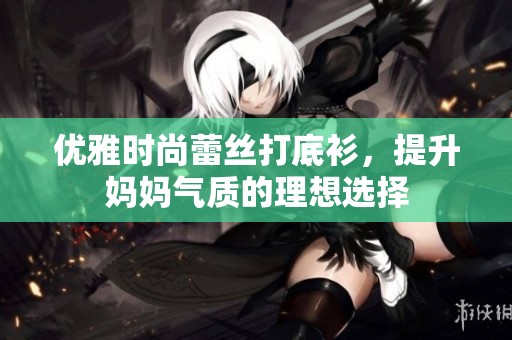 优雅时尚蕾丝打底衫，提升妈妈气质的理想选择