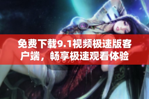免费下载9.1视频极速版客户端，畅享极速观看体验