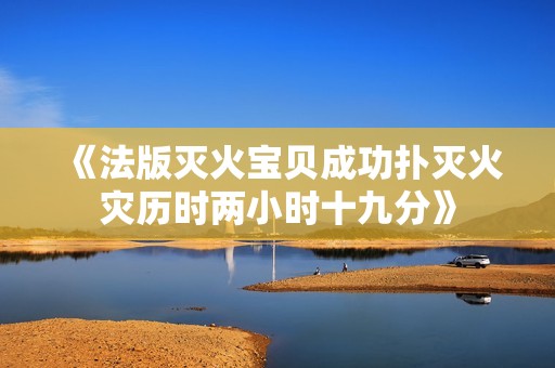 《法版灭火宝贝成功扑灭火灾历时两小时十九分》