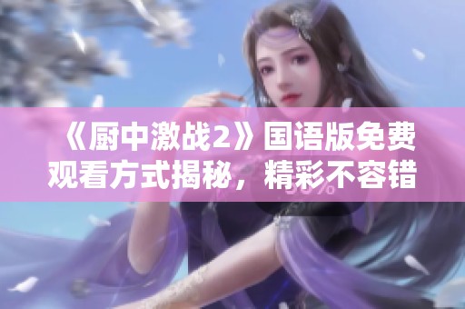 《厨中激战2》国语版免费观看方式揭秘，精彩不容错过！