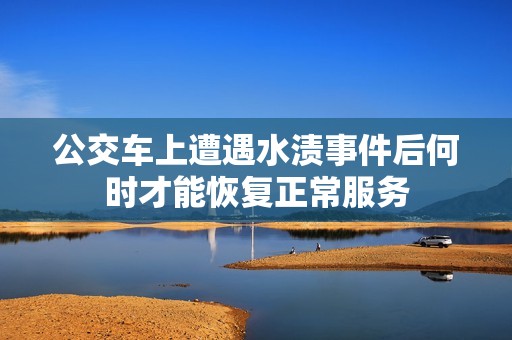 公交车上遭遇水渍事件后何时才能恢复正常服务