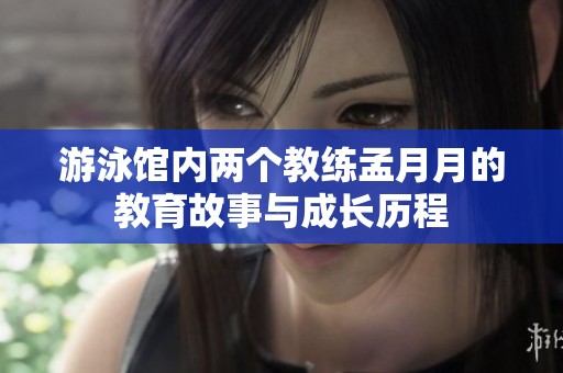 游泳馆内两个教练孟月月的教育故事与成长历程