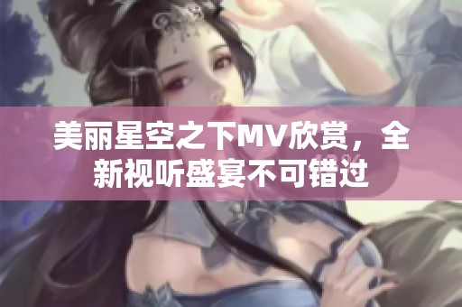 美丽星空之下MV欣赏，全新视听盛宴不可错过