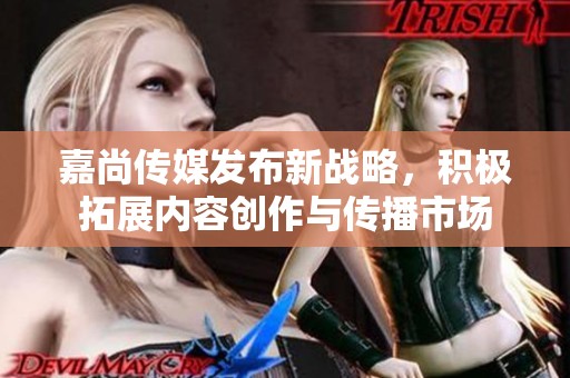 嘉尚传媒发布新战略，积极拓展内容创作与传播市场