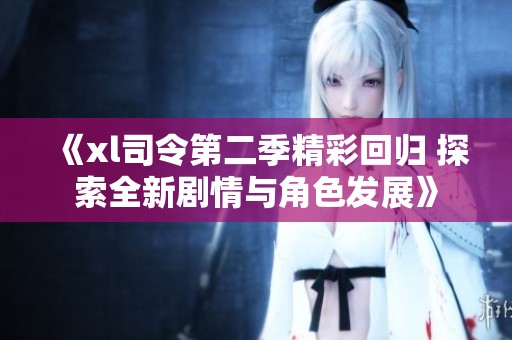 《xl司令第二季精彩回归 探索全新剧情与角色发展》