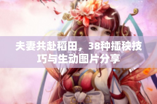 夫妻共赴稻田，38种插秧技巧与生动图片分享