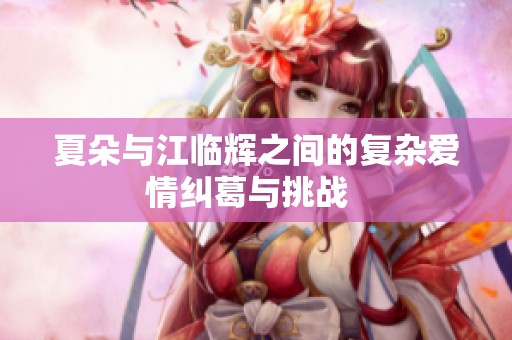 夏朵与江临辉之间的复杂爱情纠葛与挑战  