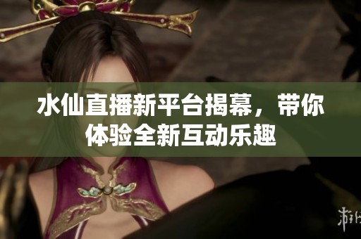 水仙直播新平台揭幕，带你体验全新互动乐趣