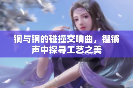 铜与钢的碰撞交响曲，铿锵声中探寻工艺之美