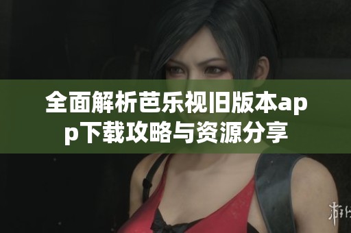全面解析芭乐视旧版本app下载攻略与资源分享