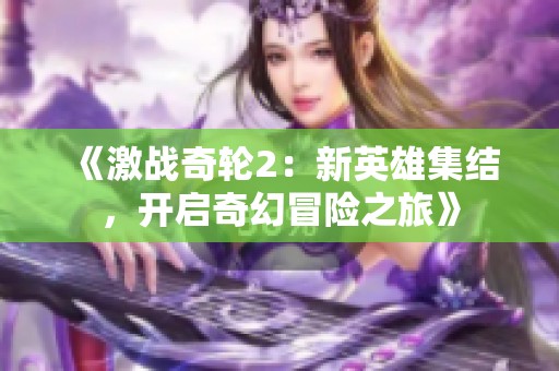《激战奇轮2：新英雄集结，开启奇幻冒险之旅》