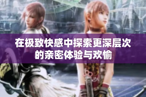 在极致快感中探索更深层次的亲密体验与欢愉
