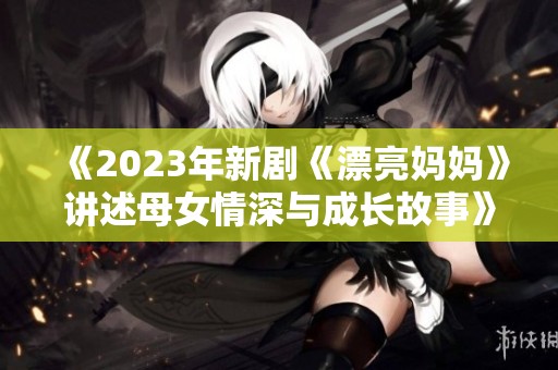 《2023年新剧《漂亮妈妈》讲述母女情深与成长故事》
