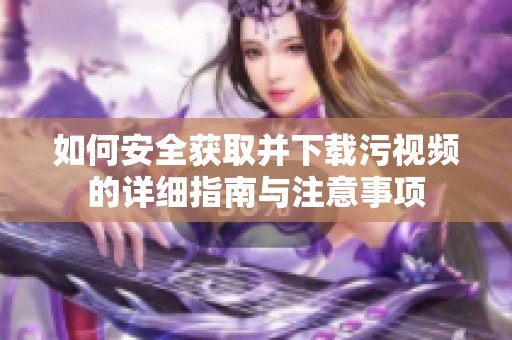 如何安全获取并下载污视频的详细指南与注意事项