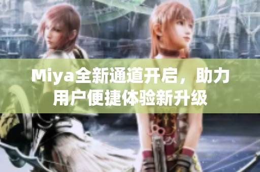 Miya全新通道开启，助力用户便捷体验新升级