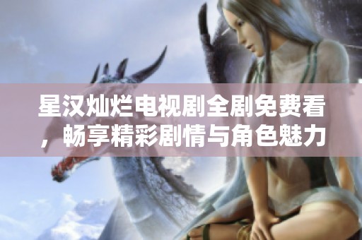 星汉灿烂电视剧全剧免费看，畅享精彩剧情与角色魅力