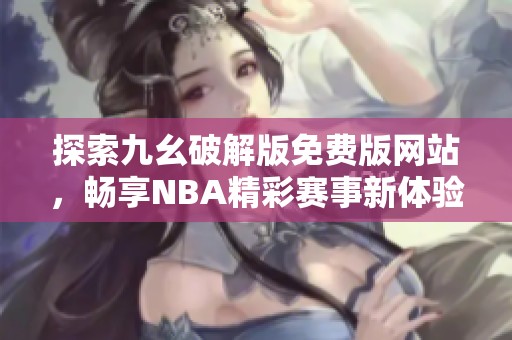 探索九幺破解版免费版网站，畅享NBA精彩赛事新体验