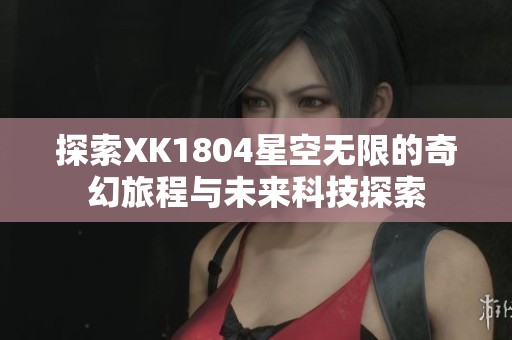 探索XK1804星空无限的奇幻旅程与未来科技探索