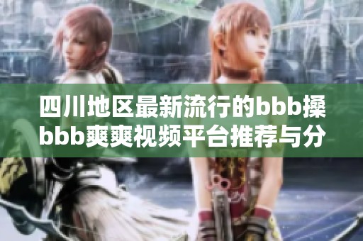 四川地区最新流行的bbb搡bbb爽爽视频平台推荐与分享