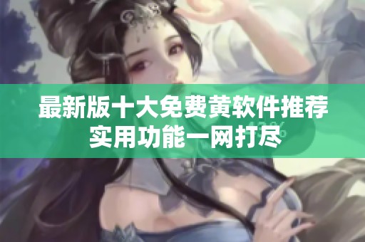 最新版十大免费黄软件推荐 实用功能一网打尽