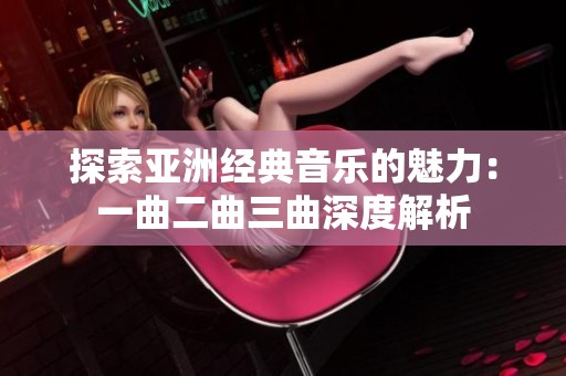 探索亚洲经典音乐的魅力：一曲二曲三曲深度解析