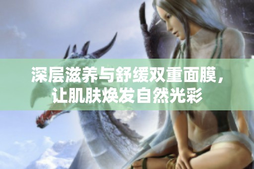 深层滋养与舒缓双重面膜，让肌肤焕发自然光彩
