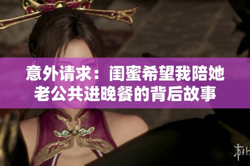 意外请求：闺蜜希望我陪她老公共进晚餐的背后故事