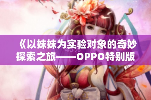 《以妹妹为实验对象的奇妙探索之旅——OPPO特别版》