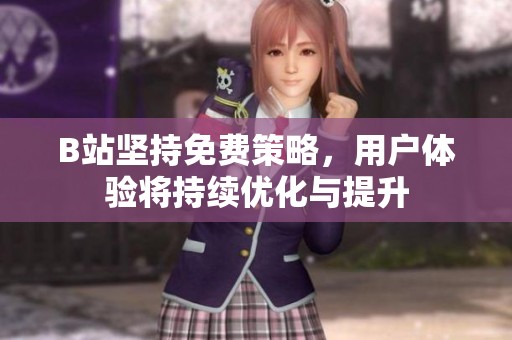 B站坚持免费策略，用户体验将持续优化与提升