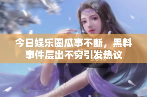 今日娱乐圈瓜事不断，黑料事件层出不穷引发热议
