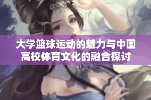 大学篮球运动的魅力与中国高校体育文化的融合探讨