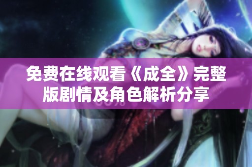 免费在线观看《成全》完整版剧情及角色解析分享