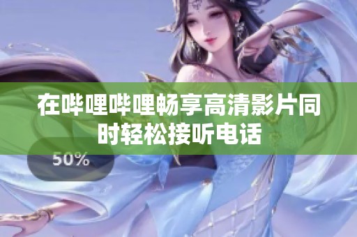 在哔哩哔哩畅享高清影片同时轻松接听电话