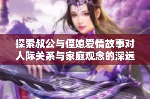 探索叔公与侄媳爱情故事对人际关系与家庭观念的深远影响