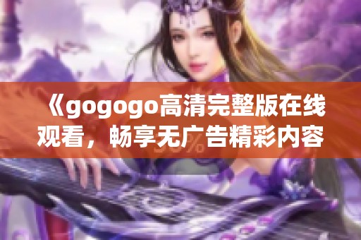 《gogogo高清完整版在线观看，畅享无广告精彩内容》
