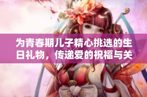 为青春期儿子精心挑选的生日礼物，传递爱的祝福与关怀