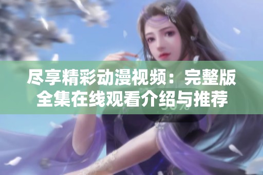 尽享精彩动漫视频：完整版全集在线观看介绍与推荐