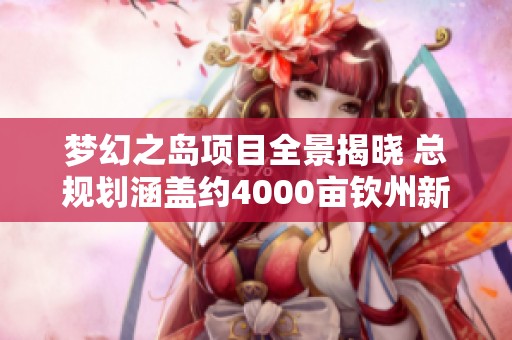 梦幻之岛项目全景揭晓 总规划涵盖约4000亩钦州新楼盘