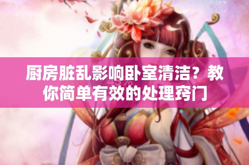 厨房脏乱影响卧室清洁？教你简单有效的处理窍门