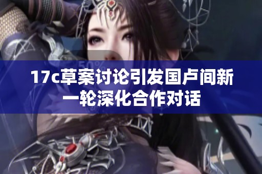 17c草案讨论引发国卢间新一轮深化合作对话