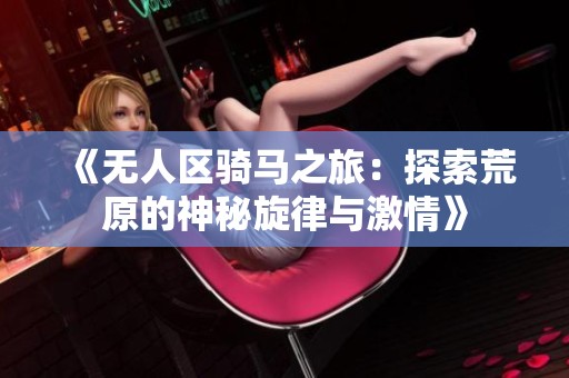 《无人区骑马之旅：探索荒原的神秘旋律与激情》