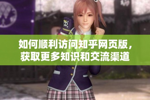 如何顺利访问知乎网页版，获取更多知识和交流渠道