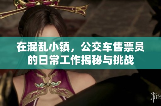 在混乱小镇，公交车售票员的日常工作揭秘与挑战