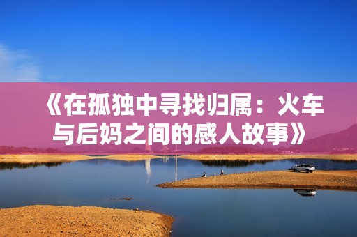 《在孤独中寻找归属：火车与后妈之间的感人故事》