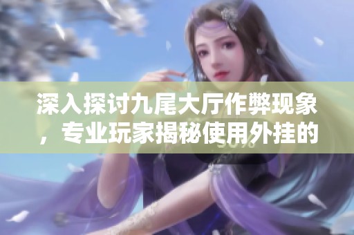 深入探讨九尾大厅作弊现象，专业玩家揭秘使用外挂的方法与影响