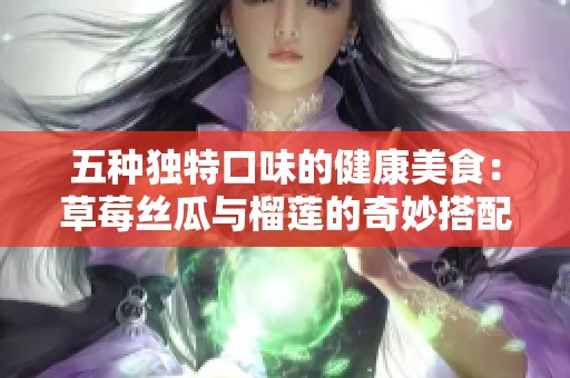五种独特口味的健康美食：草莓丝瓜与榴莲的奇妙搭配
