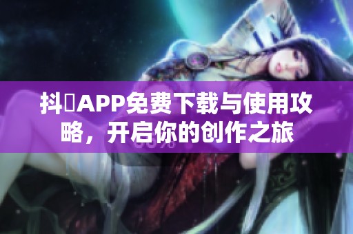 抖抈APP免费下载与使用攻略，开启你的创作之旅