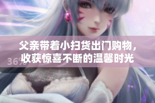 父亲带着小扫货出门购物，收获惊喜不断的温馨时光