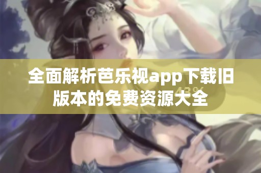 全面解析芭乐视app下载旧版本的免费资源大全